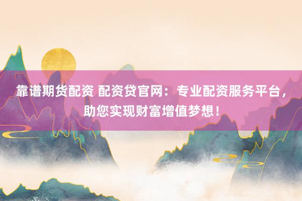 靠谱期货配资 配资贷官网：专业配资服务平台，助您实现财富增值梦想！