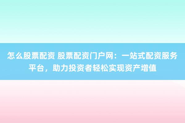 怎么股票配资 股票配资门户网：一站式配资服务平台，助力投资者轻松实现资产增值
