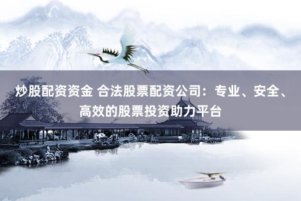 炒股配资资金 合法股票配资公司：专业、安全、高效的股票投资助力平台
