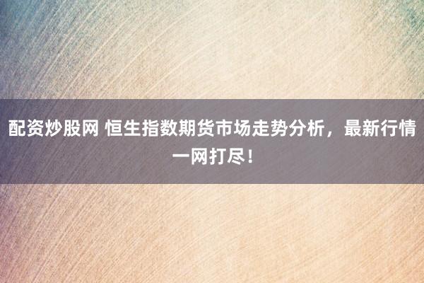 配资炒股网 恒生指数期货市场走势分析，最新行情一网打尽！