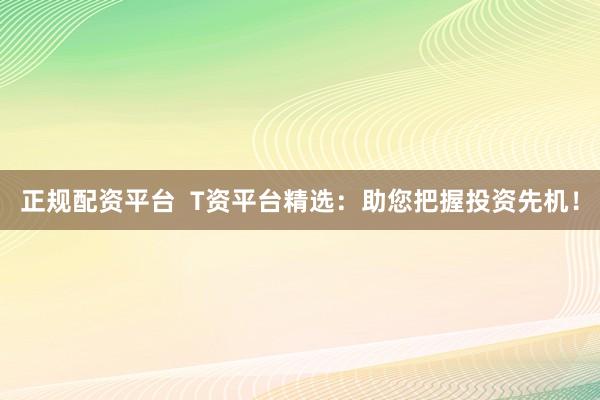 正规配资平台  T资平台精选：助您把握投资先机！