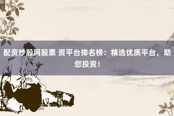 配资炒股网股票 资平台排名榜：精选优质平台，助您投资！