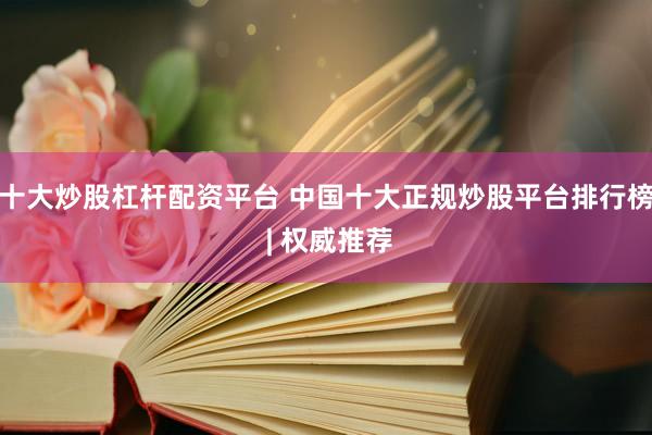 十大炒股杠杆配资平台 中国十大正规炒股平台排行榜 | 权威推荐