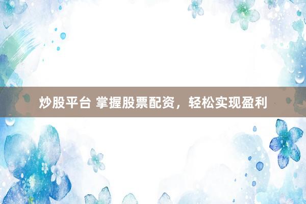 炒股平台 掌握股票配资，轻松实现盈利