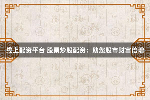 线上配资平台 股票炒股配资：助您股市财富倍增