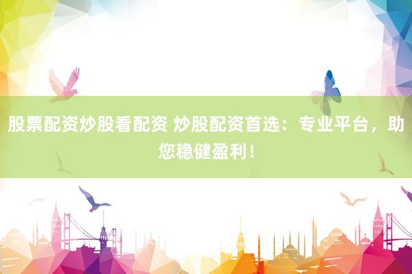 股票配资炒股看配资 炒股配资首选：专业平台，助您稳健盈利！