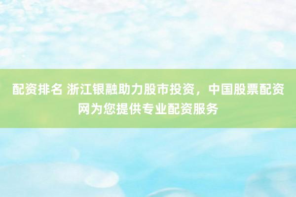 配资排名 浙江银融助力股市投资，中国股票配资网为您提供专业配资服务
