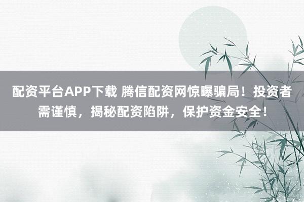 配资平台APP下载 腾信配资网惊曝骗局！投资者需谨慎，揭秘配资陷阱，保护资金安全！