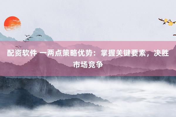 配资软件 一两点策略优势：掌握关键要素，决胜市场竞争