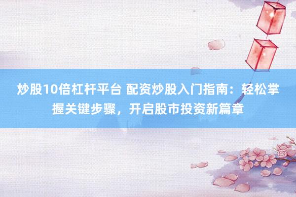 炒股10倍杠杆平台 配资炒股入门指南：轻松掌握关键步骤，开启股市投资新篇章