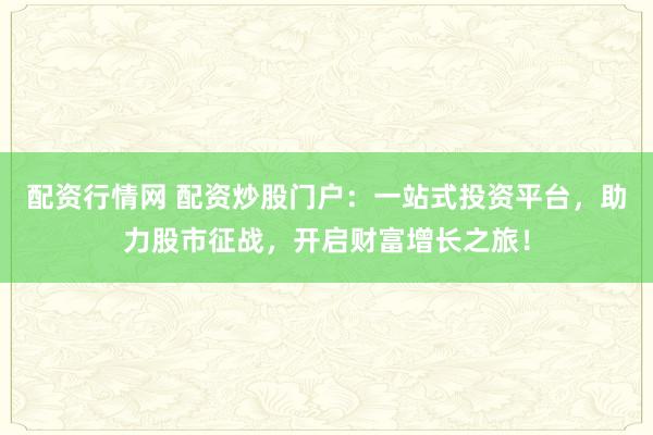 配资行情网 配资炒股门户：一站式投资平台，助力股市征战，开启财富增长之旅！