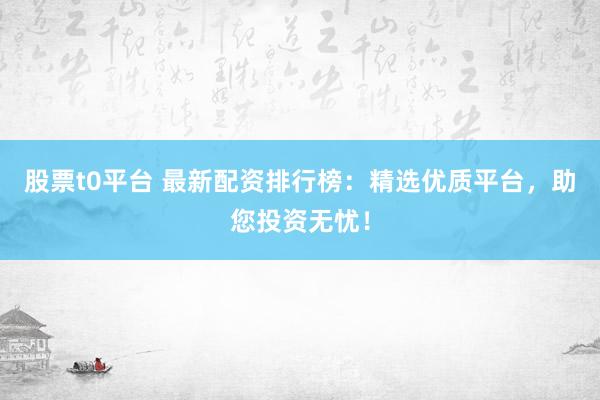 股票t0平台 最新配资排行榜：精选优质平台，助您投资无忧！