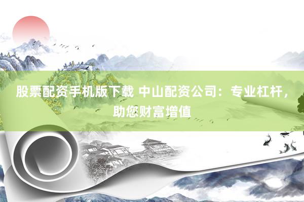股票配资手机版下载 中山配资公司：专业杠杆，助您财富增值