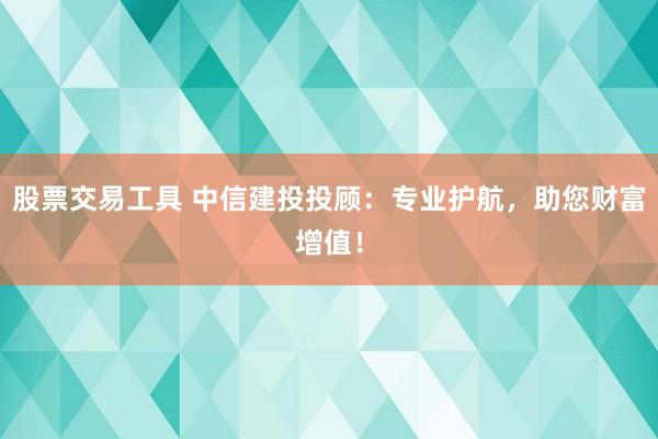 股票交易工具 中信建投投顾：专业护航，助您财富增值！