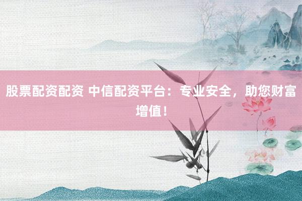 股票配资配资 中信配资平台：专业安全，助您财富增值！