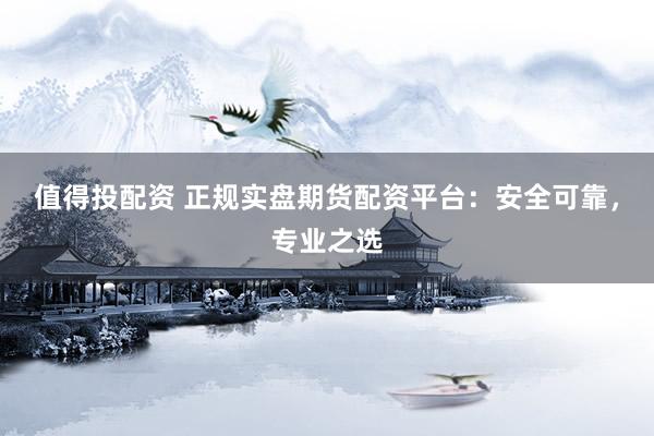 值得投配资 正规实盘期货配资平台：安全可靠，专业之选