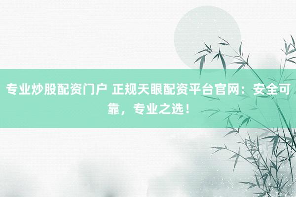 专业炒股配资门户 正规天眼配资平台官网：安全可靠，专业之选！
