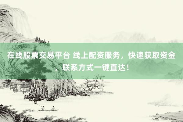 在线股票交易平台 线上配资服务，快速获取资金，联系方式一键直达！