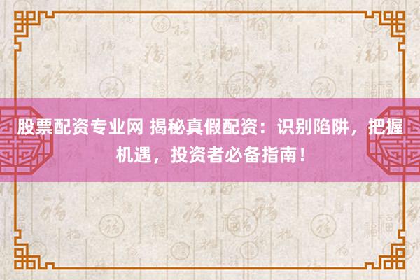 股票配资专业网 揭秘真假配资：识别陷阱，把握机遇，投资者必备指南！