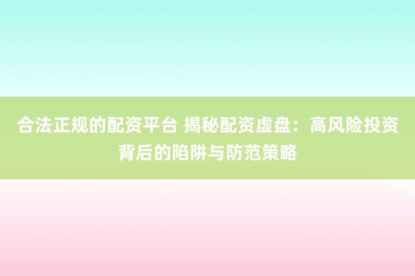合法正规的配资平台 揭秘配资虚盘：高风险投资背后的陷阱与防范策略