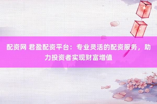 配资网 君盈配资平台：专业灵活的配资服务，助力投资者实现财富增值