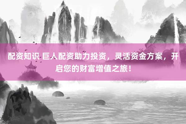 配资知识 巨人配资助力投资，灵活资金方案，开启您的财富增值之旅！