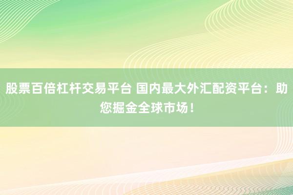 股票百倍杠杆交易平台 国内最大外汇配资平台：助您掘金全球市场！