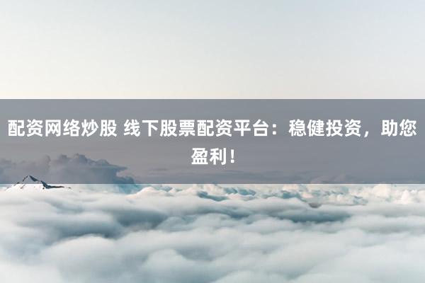 配资网络炒股 线下股票配资平台：稳健投资，助您盈利！