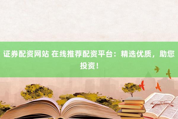 证券配资网站 在线推荐配资平台：精选优质，助您投资！