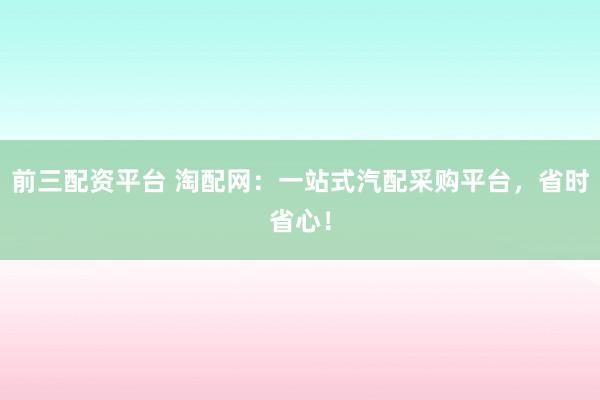 前三配资平台 淘配网：一站式汽配采购平台，省时省心！