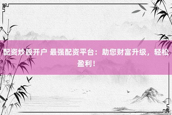 配资炒股开户 最强配资平台：助您财富升级，轻松盈利！