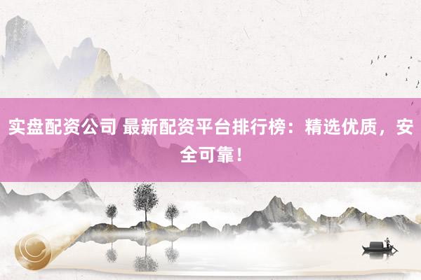 实盘配资公司 最新配资平台排行榜：精选优质，安全可靠！
