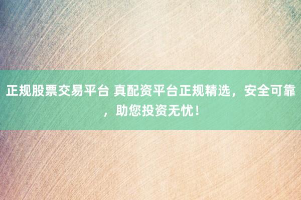 正规股票交易平台 真配资平台正规精选，安全可靠，助您投资无忧！