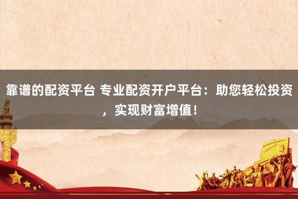 靠谱的配资平台 专业配资开户平台：助您轻松投资，实现财富增值！