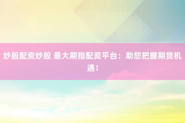 炒股配资炒股 最大期指配资平台：助您把握期货机遇！