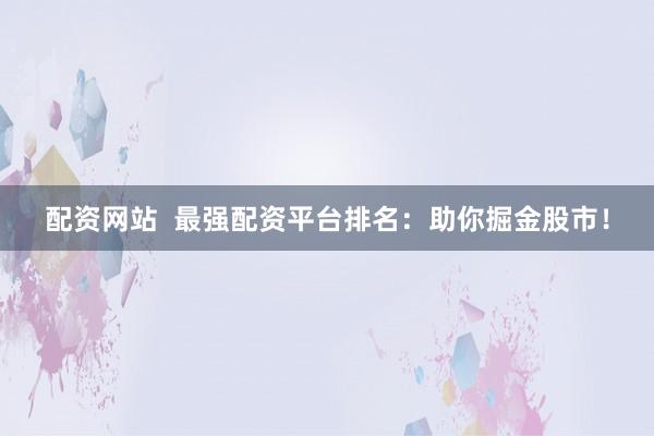 配资网站  最强配资平台排名：助你掘金股市！