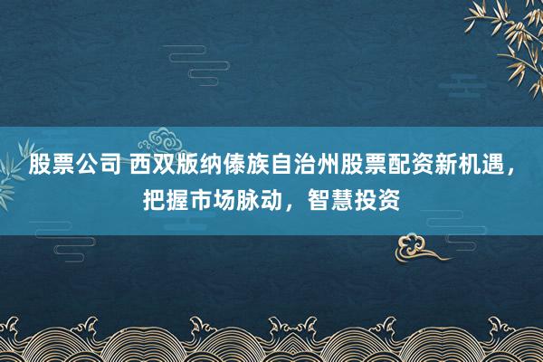 股票公司 西双版纳傣族自治州股票配资新机遇,把握市场脉动,智慧投资