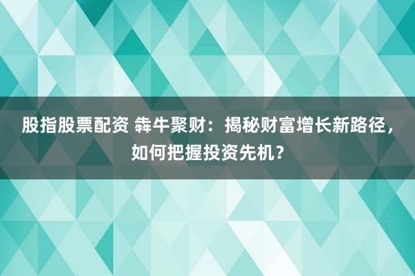 股指股票配资 犇牛聚财：揭秘财富增长新路径，如何把握投资先机？