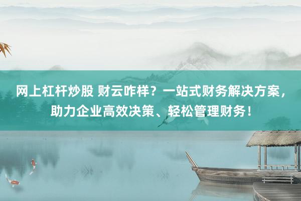 网上杠杆炒股 财云咋样？一站式财务解决方案，助力企业高效决策、轻松管理财务！