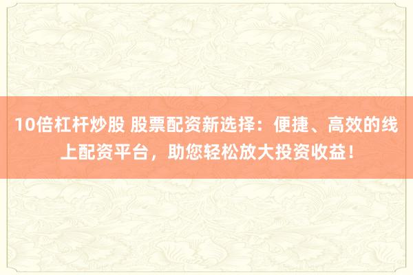 10倍杠杆炒股 股票配资新选择：便捷、高效的线上配资平台，助您轻松放大投资收益！