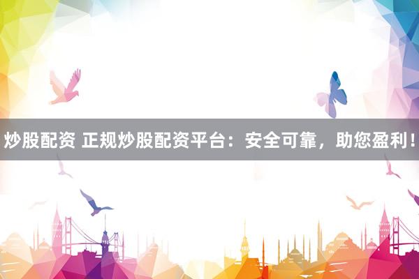 炒股配资 正规炒股配资平台：安全可靠，助您盈利！