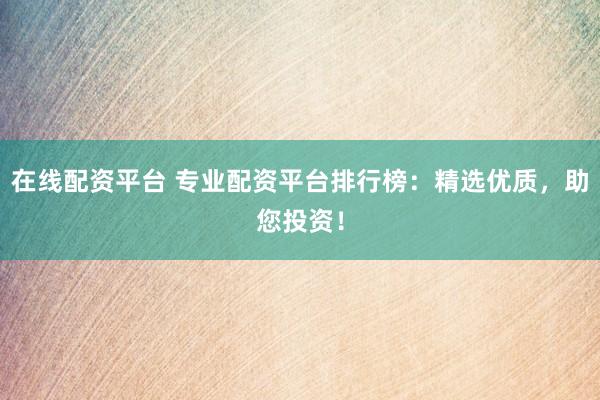 在线配资平台 专业配资平台排行榜：精选优质，助您投资！