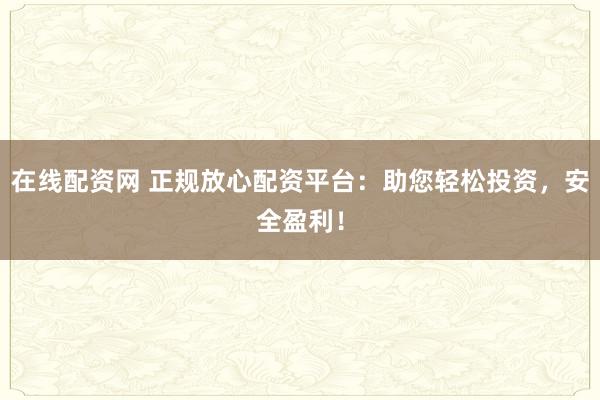 在线配资网 正规放心配资平台：助您轻松投资，安全盈利！