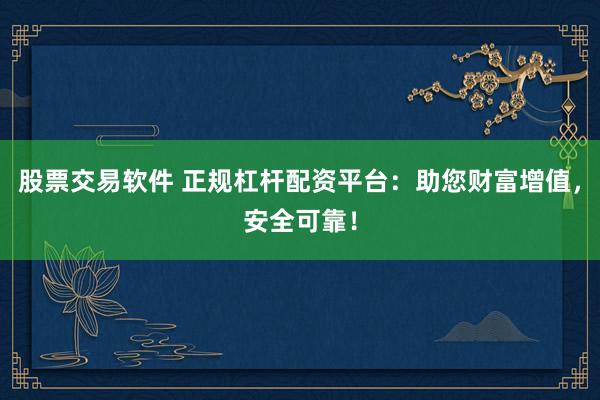 股票交易软件 正规杠杆配资平台：助您财富增值，安全可靠！