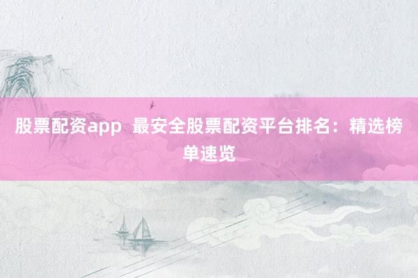股票配资app 最安全股票配资平台排名:精选榜单速览
