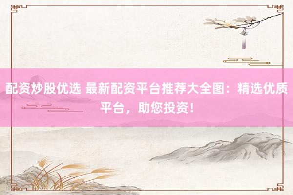 配资炒股优选 最新配资平台推荐大全图：精选优质平台，助您投资！