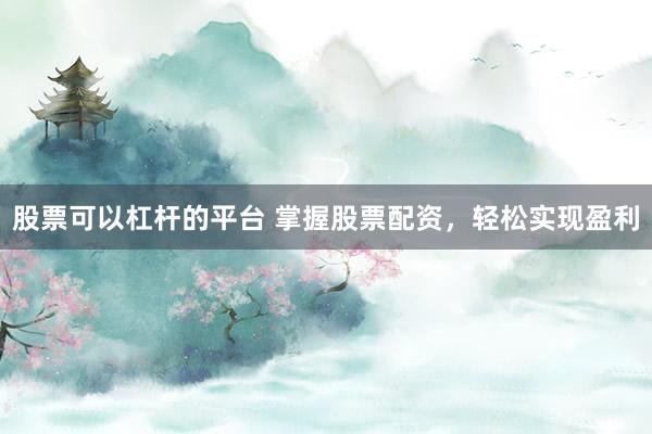 股票可以杠杆的平台 掌握股票配资，轻松实现盈利