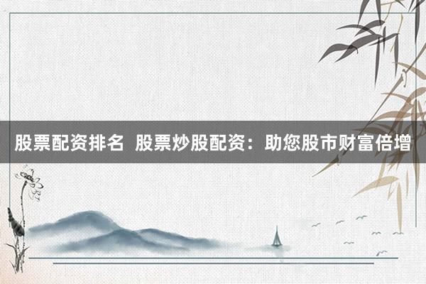 股票配资排名  股票炒股配资：助您股市财富倍增