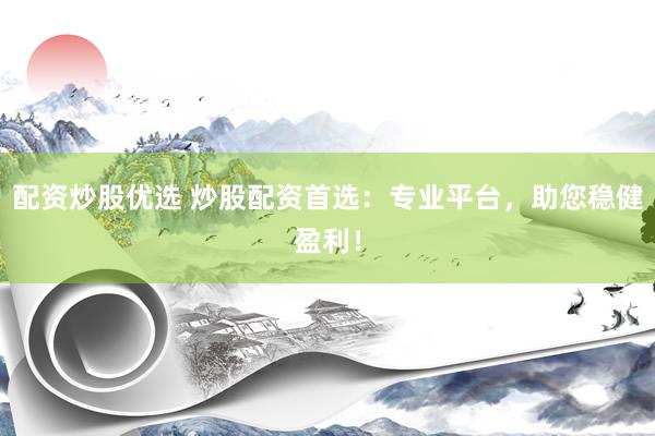 配资炒股优选 炒股配资首选：专业平台，助您稳健盈利！