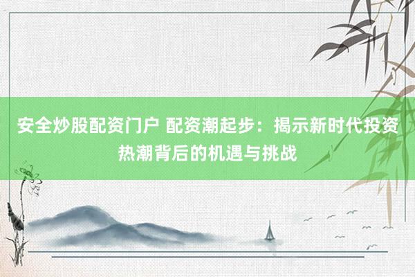 安全炒股配资门户 配资潮起步：揭示新时代投资热潮背后的机遇与挑战